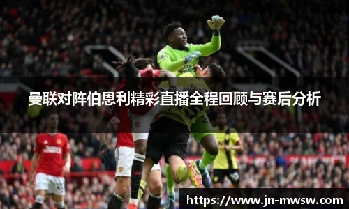 曼联对阵伯恩利精彩直播全程回顾与赛后分析